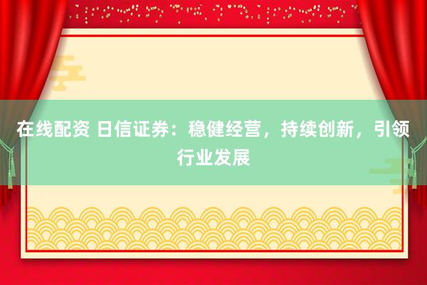 在线配资 日信证券：稳健经营，持续创新，引领行业发展