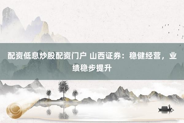 配资低息炒股配资门户 山西证券：稳健经营，业绩稳步提升