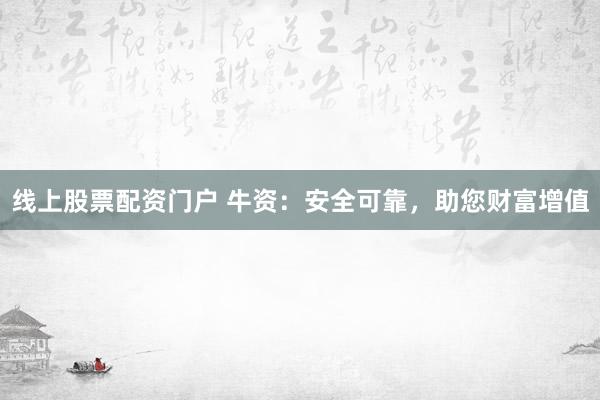 线上股票配资门户 牛资：安全可靠，助您财富增值