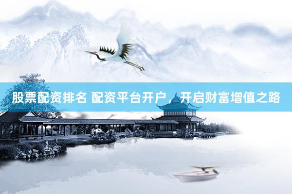 股票配资排名 配资平台开户，开启财富增值之路