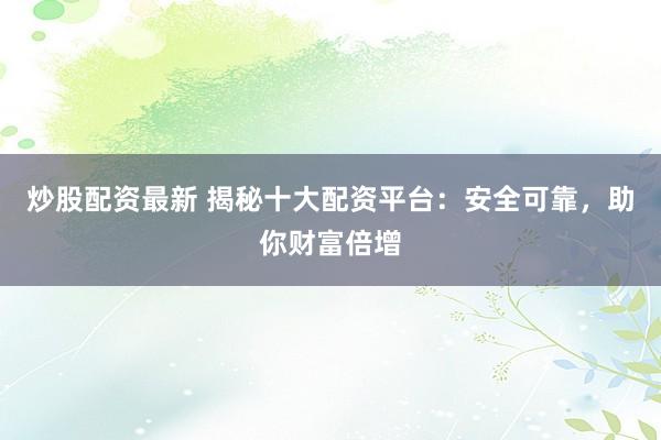 炒股配资最新 揭秘十大配资平台：安全可靠，助你财富倍增