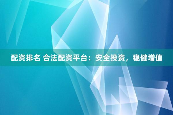 配资排名 合法配资平台：安全投资，稳健增值