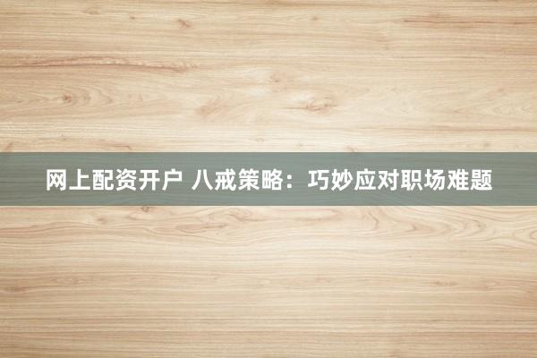 网上配资开户 八戒策略：巧妙应对职场难题
