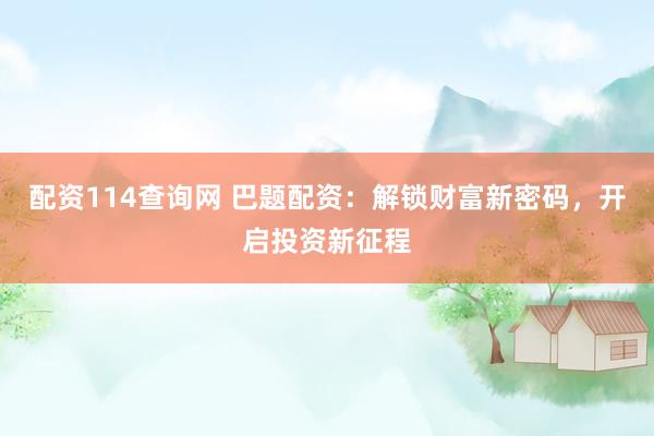 配资114查询网 巴题配资：解锁财富新密码，开启投资新征程