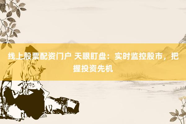 线上股票配资门户 天眼盯盘：实时监控股市，把握投资先机