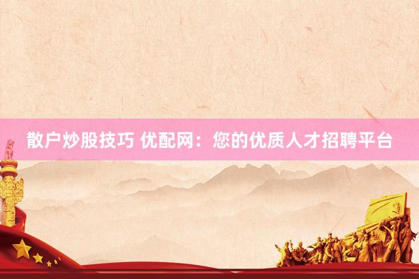 散户炒股技巧 优配网：您的优质人才招聘平台