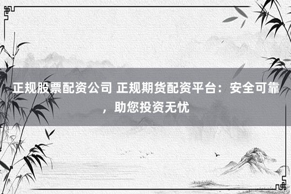 正规股票配资公司 正规期货配资平台：安全可靠，助您投资无忧