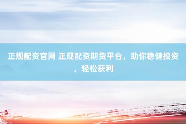 正规配资官网 正规配资期货平台，助你稳健投资，轻松获利