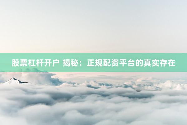 股票杠杆开户 揭秘：正规配资平台的真实存在