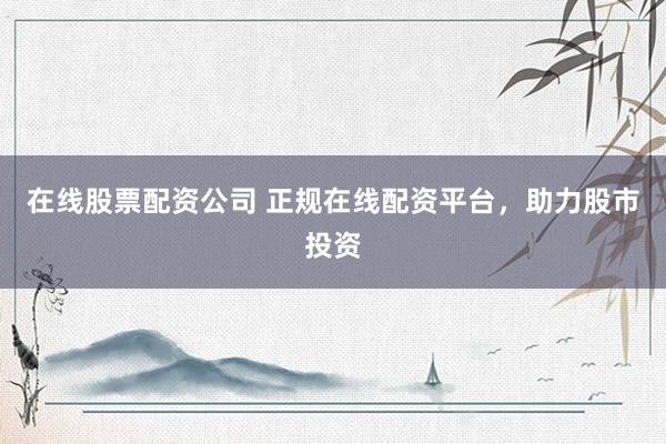 在线股票配资公司 正规在线配资平台，助力股市投资