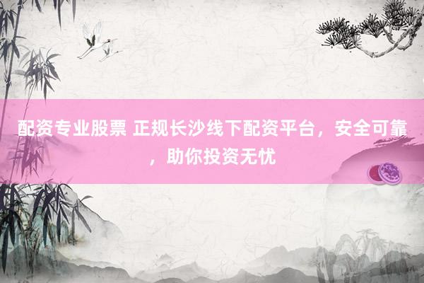 配资专业股票 正规长沙线下配资平台，安全可靠，助你投资无忧
