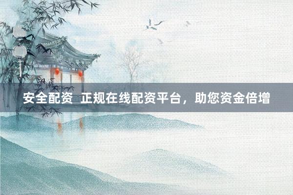 安全配资  正规在线配资平台，助您资金倍增