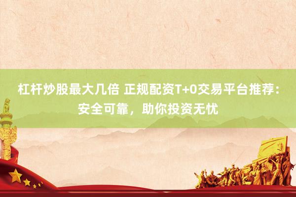 杠杆炒股最大几倍 正规配资T+0交易平台推荐：安全可靠，助你投资无忧