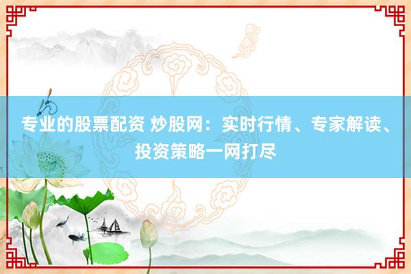专业的股票配资 炒股网：实时行情、专家解读、投资策略一网打尽