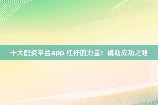十大配资平台app 杠杆的力量：撬动成功之路