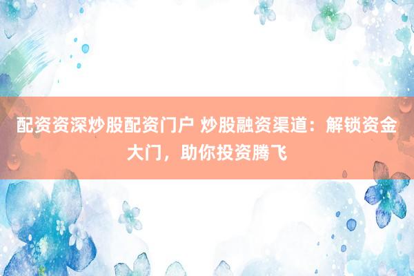 配资资深炒股配资门户 炒股融资渠道：解锁资金大门，助你投资腾飞