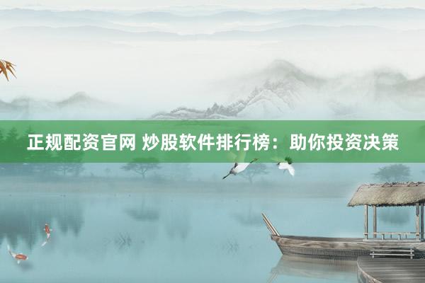 正规配资官网 炒股软件排行榜：助你投资决策