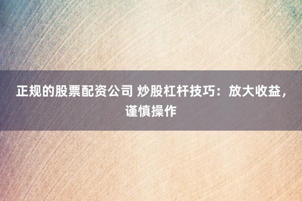 正规的股票配资公司 炒股杠杆技巧：放大收益，谨慎操作