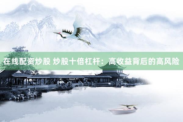 在线配资炒股 炒股十倍杠杆：高收益背后的高风险