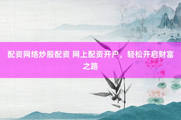 配资网络炒股配资 网上配资开户，轻松开启财富之路