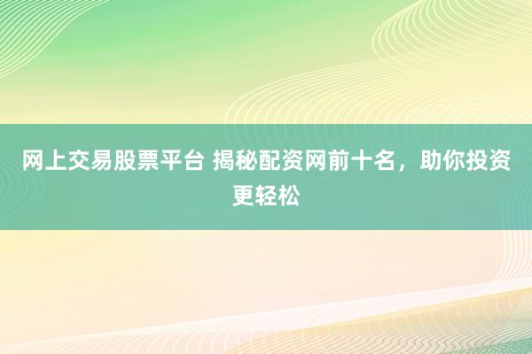 网上交易股票平台 揭秘配资网前十名，助你投资更轻松