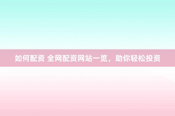 如何配资 全网配资网站一览，助你轻松投资