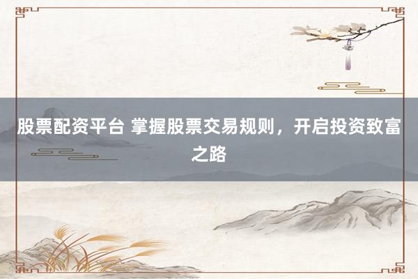 股票配资平台 掌握股票交易规则，开启投资致富之路