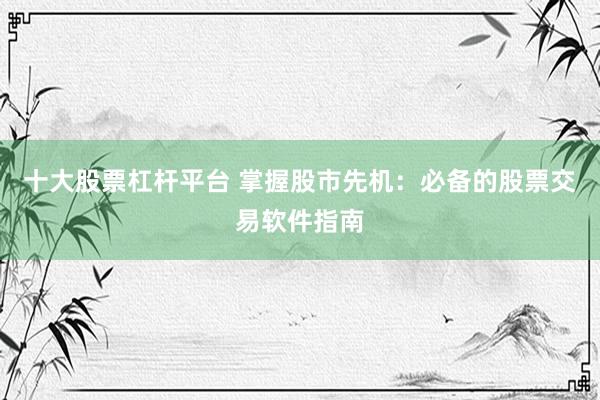 十大股票杠杆平台 掌握股市先机：必备的股票交易软件指南