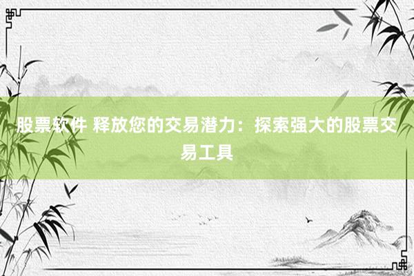 股票软件 释放您的交易潜力：探索强大的股票交易工具