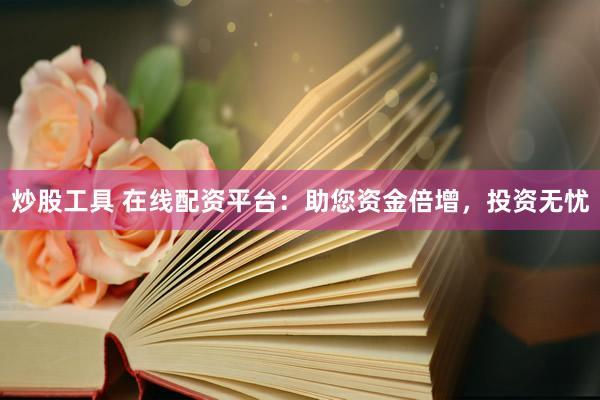 炒股工具 在线配资平台：助您资金倍增，投资无忧