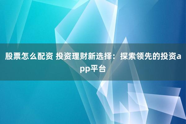 股票怎么配资 投资理财新选择：探索领先的投资app平台