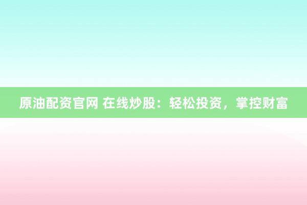 原油配资官网 在线炒股：轻松投资，掌控财富