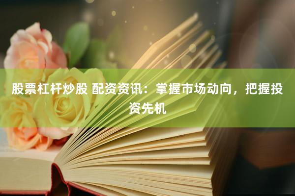 股票杠杆炒股 配资资讯：掌握市场动向，把握投资先机