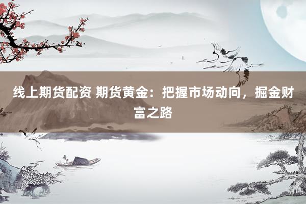 线上期货配资 期货黄金：把握市场动向，掘金财富之路