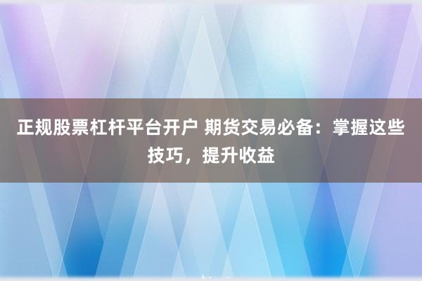 正规股票杠杆平台开户 期货交易必备：掌握这些技巧，提升收益