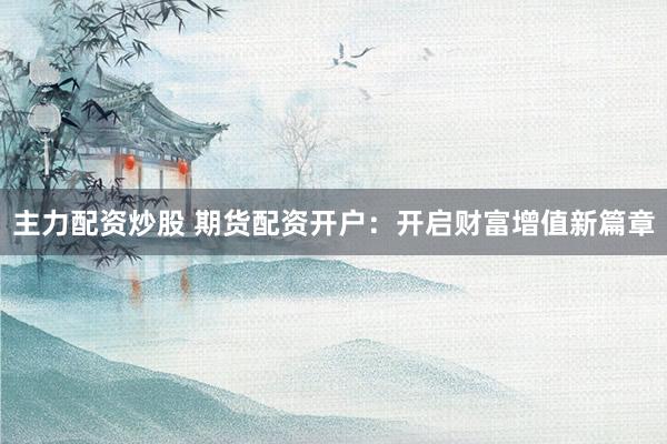 主力配资炒股 期货配资开户：开启财富增值新篇章