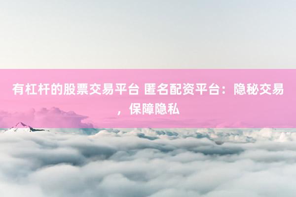 有杠杆的股票交易平台 匿名配资平台：隐秘交易，保障隐私