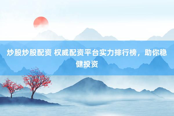 炒股炒股配资 权威配资平台实力排行榜，助你稳健投资