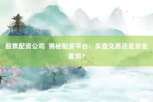 股票配资公司  揭秘配资平台：实盘交易还是资金黑洞？