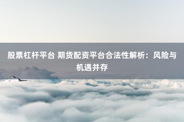 股票杠杆平台 期货配资平台合法性解析：风险与机遇并存