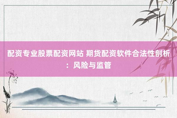 配资专业股票配资网站 期货配资软件合法性剖析：风险与监管