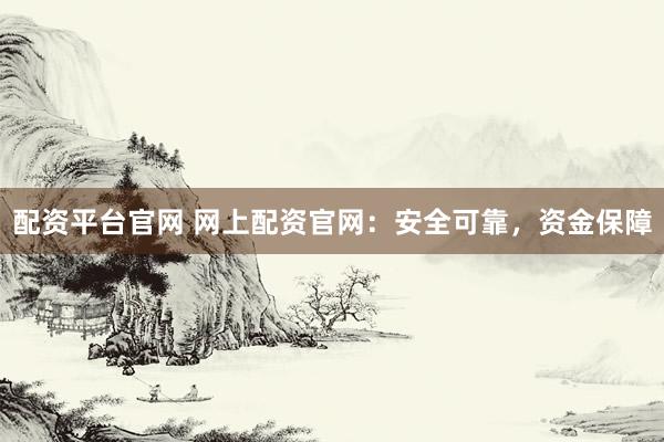 配资平台官网 网上配资官网：安全可靠，资金保障