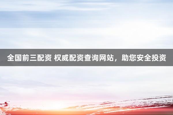 全国前三配资 权威配资查询网站，助您安全投资