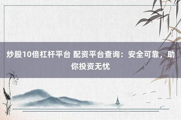炒股10倍杠杆平台 配资平台查询：安全可靠，助你投资无忧