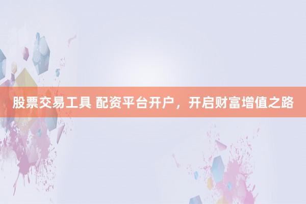 股票交易工具 配资平台开户，开启财富增值之路