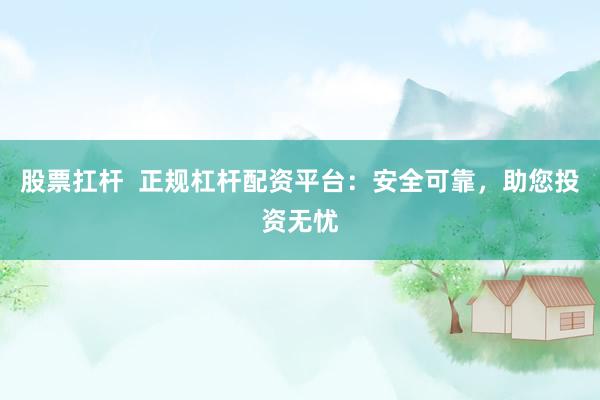 股票扛杆  正规杠杆配资平台：安全可靠，助您投资无忧