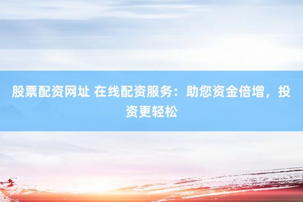 股票配资网址 在线配资服务：助您资金倍增，投资更轻松