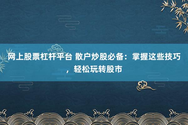 网上股票杠杆平台 散户炒股必备：掌握这些技巧，轻松玩转股市