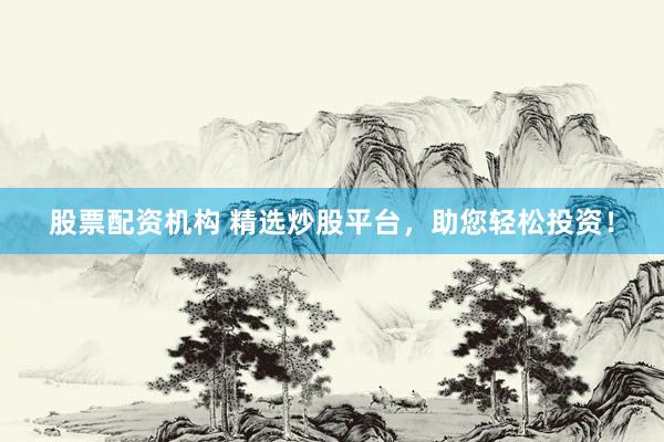 股票配资机构 精选炒股平台，助您轻松投资！