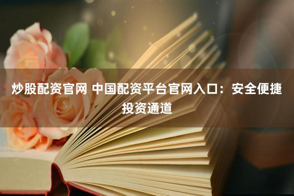 炒股配资官网 中国配资平台官网入口：安全便捷投资通道